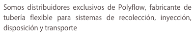 Somos
              distribuidores exclusivos de Polyflow, fabricante de
              tubería flexible para sistemas de recolección, inyección,
              disposición y transporte