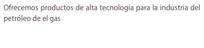 Ofrecemos productos
              de alta tecnología para la industria del petróleo de el
              gas